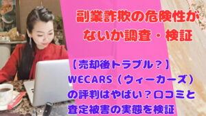 【売却後トラブル？】WECARS（ウィーカーズ）の評判はやばい？口コミと査定被害の実態を検証