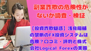 【投資詐欺疑惑】浅見陽輔の禁断のFX投資システムは危険？口コミ・評判と株式会社Logical Forexの実態