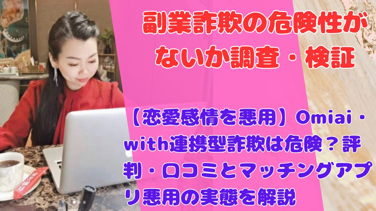 【恋愛感情を悪用】Omiai・with連携型詐欺は危険？評判・口コミとマッチングアプリ悪用の実態を解説