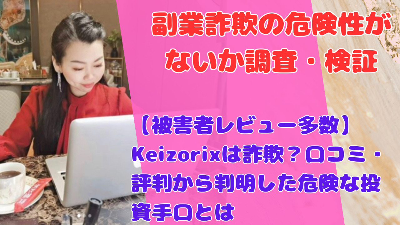 【被害者レビュー多数】Keizorixは詐欺？口コミ・評判から判明した危険な投資手口とは