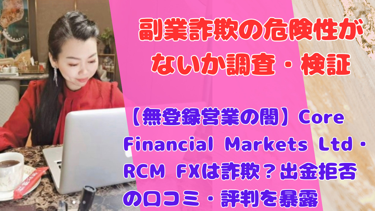 【無登録営業の闇】Core Financial Markets Ltd・RCM FXは詐欺？出金拒否の口コミ・評判を暴露