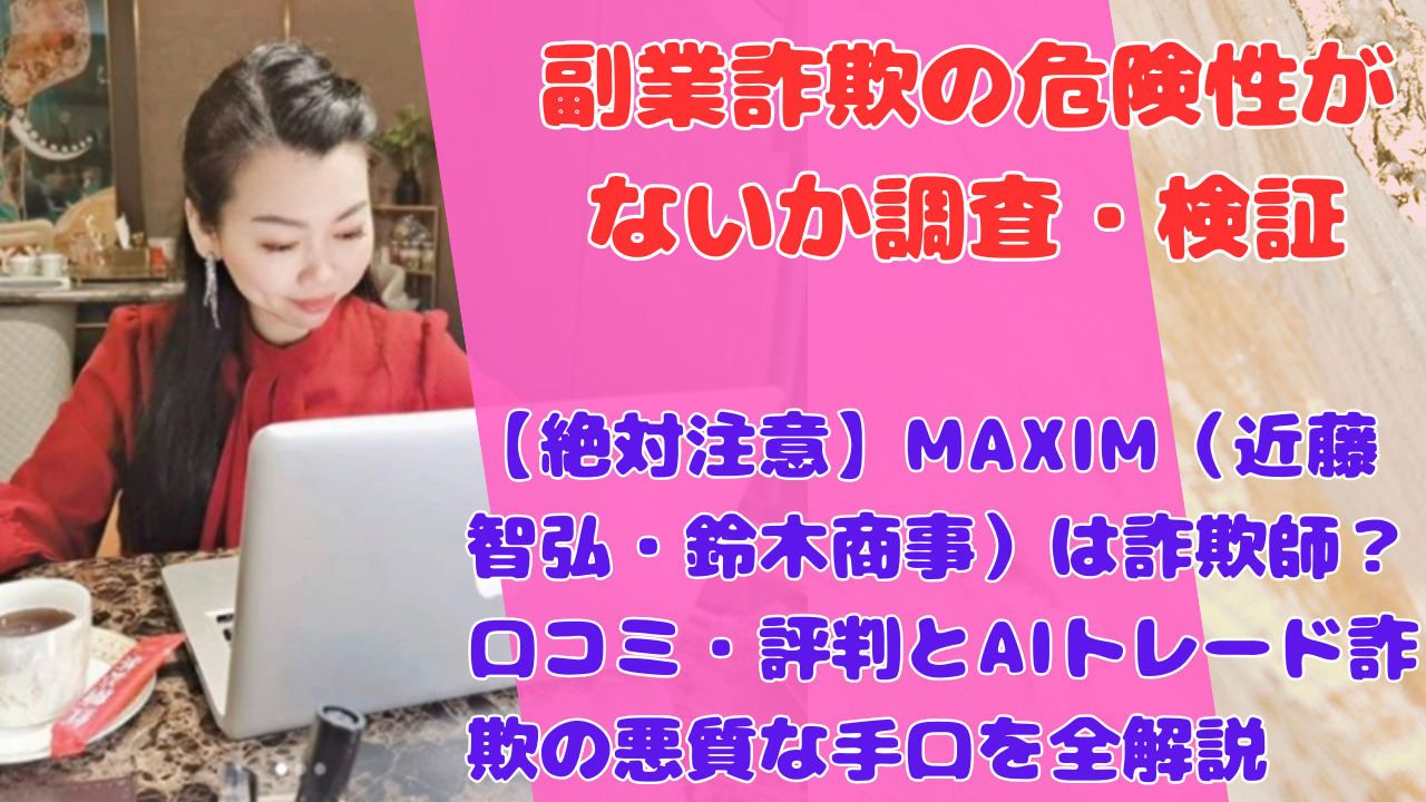 【絶対注意】MAXIM(近藤智弘・鈴木商事)は詐欺師?口コミ・評判とAIトレード詐欺の悪質な手口を全解説