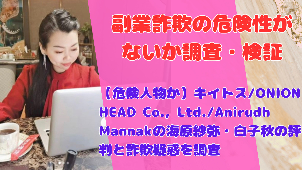 【危険人物か】キイトス/ONION HEAD Co., Ltd./Anirudh Mannakの海原紗弥・白子秋の評判と詐欺疑惑を調査