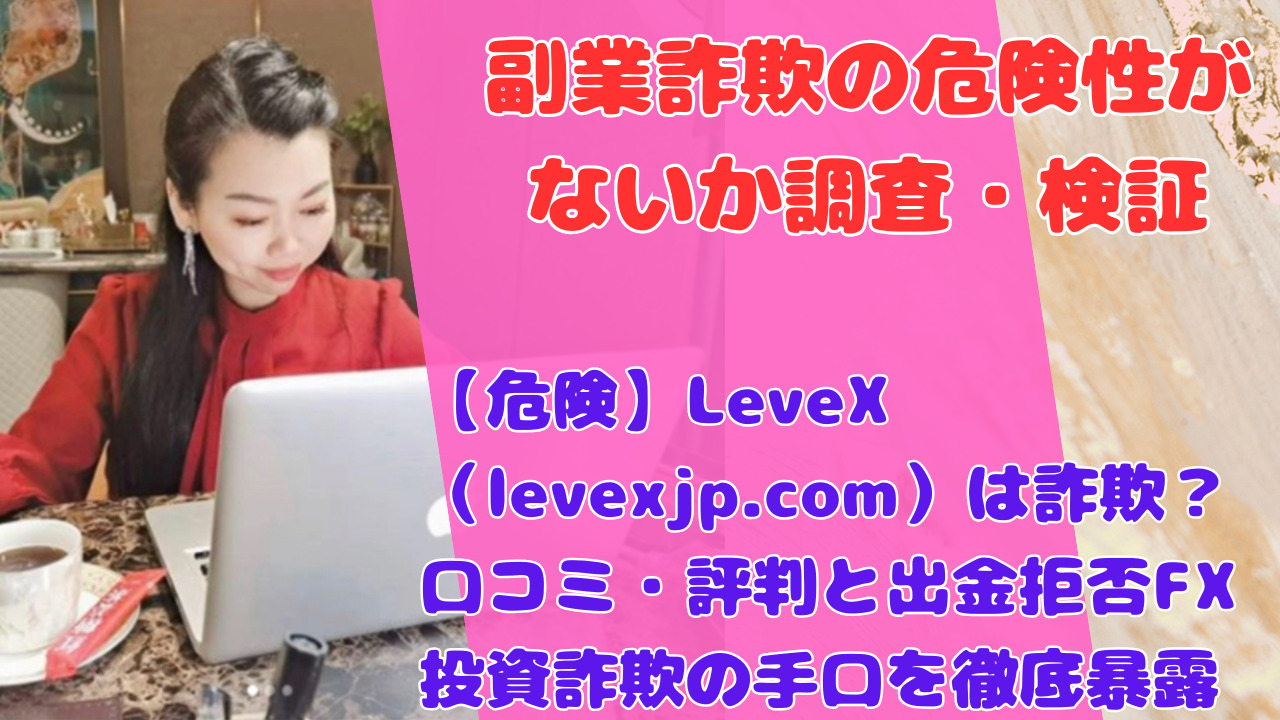 【危険】LeveX(levexjp.com)は詐欺?口コミ・評判と出金拒否FX投資詐欺の手口を徹底暴露