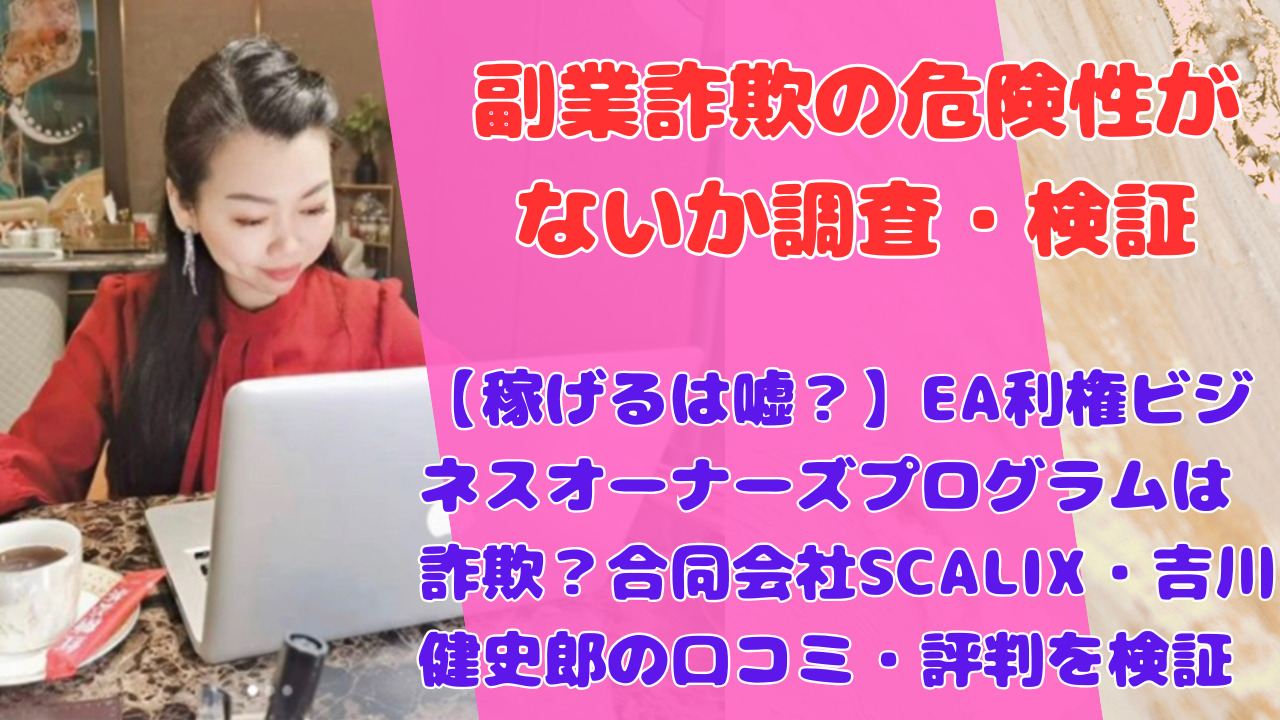 【稼げるは嘘？】EA利権ビジネスオーナーズプログラムは詐欺？合同会社SCALIX・吉川健史郎の口コミ・評判を検証