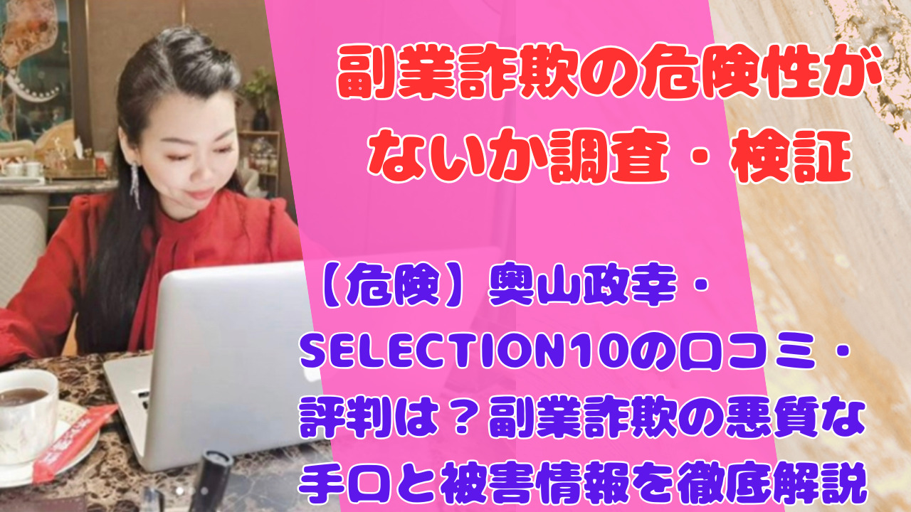 【危険】奥山政幸・SELECTION10の口コミ・評判は?副業詐欺の悪質な手口と被害情報を徹底解説