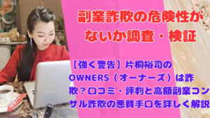 【強く警告】片桐裕司のOWNERS(オーナーズ)は詐欺?口コミ・評判と高額副業コンサル詐欺の悪質手口を詳しく解説