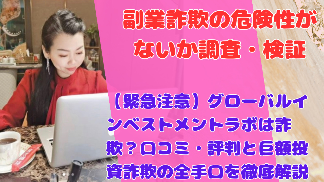 【緊急注意】グローバルインベストメントラボは詐欺？口コミ・評判と巨額投資詐欺の全手口を徹底解説