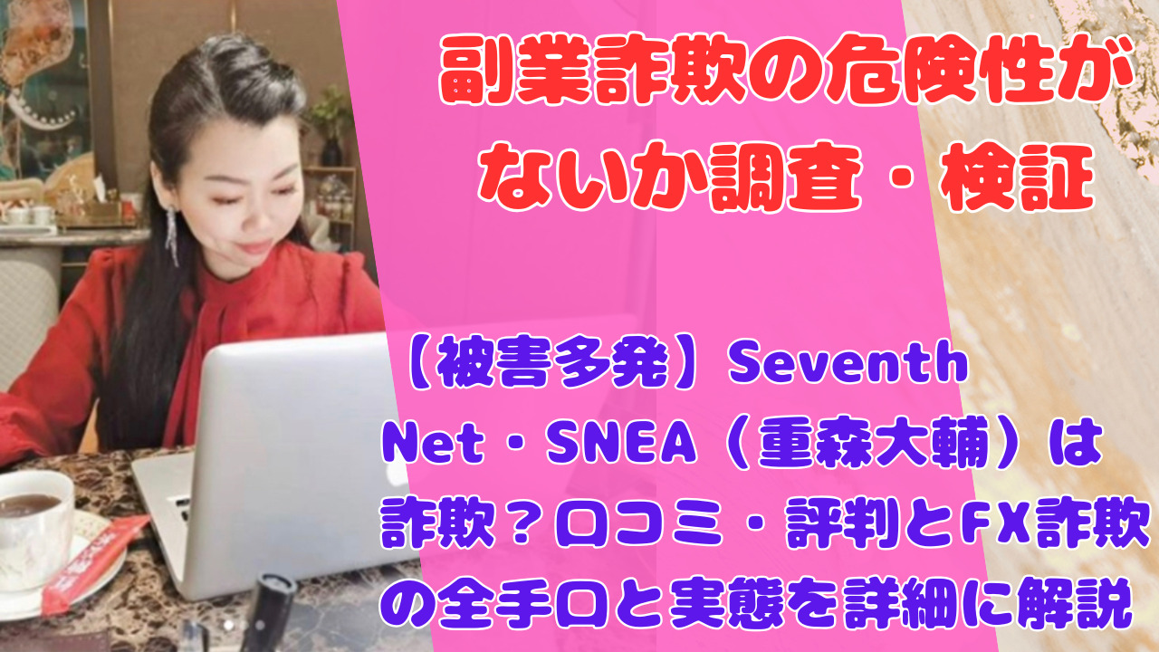 【被害多発】Seventh Net・SNEA（重森大輔）は詐欺？口コミ・評判とFX詐欺の全手口と実態を詳細に解説