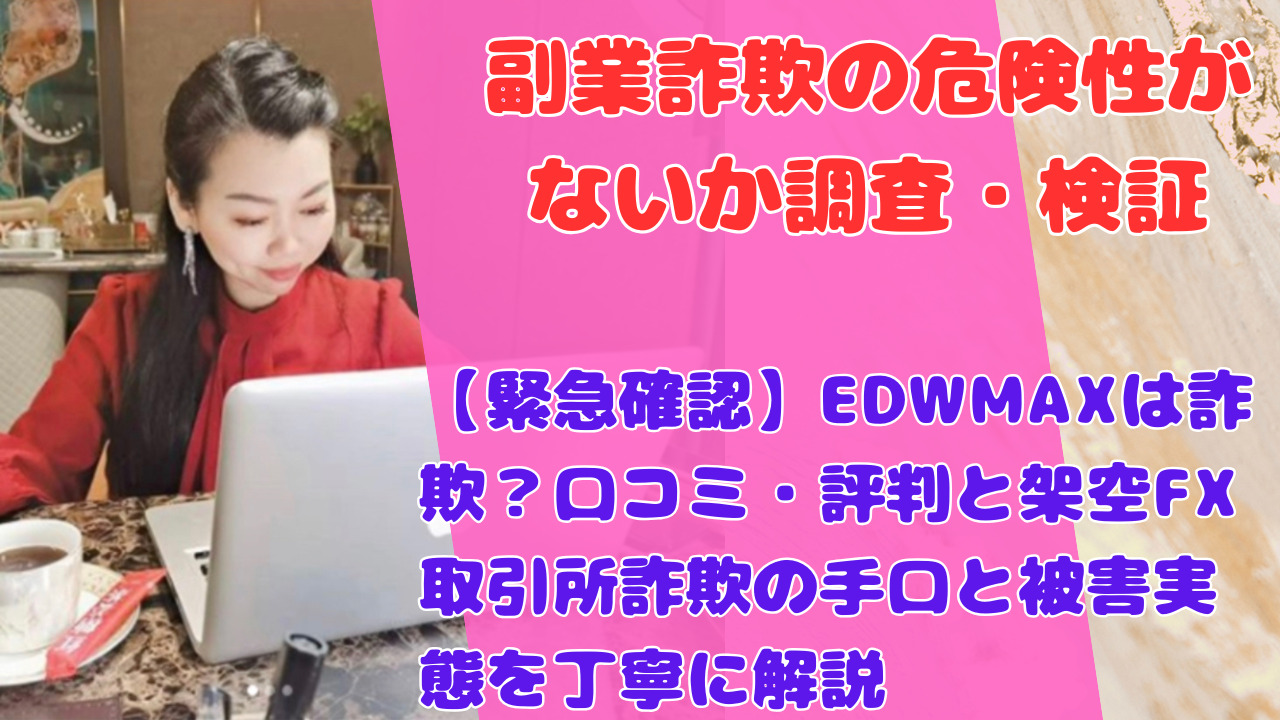 【緊急確認】EDWMAXは詐欺？口コミ・評判と架空FX取引所詐欺の手口と被害実態を丁寧に解説