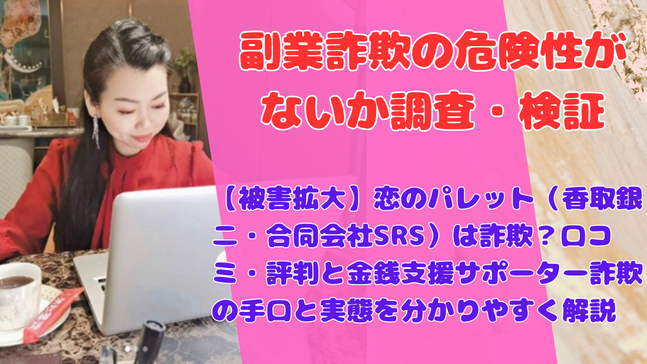 【被害拡大】恋のパレット(香取銀二・合同会社SRS)は詐欺?口コミ・評判と金銭支援サポーター詐欺の手口と実態を分かりやすく解説