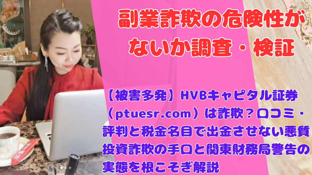 【被害多発】HVBキャピタル証券(ptuesr.com)は詐欺?口コミ・評判と税金名目で出金させない悪質投資詐欺の手口と関東財務局警告の実態を根こそぎ解説