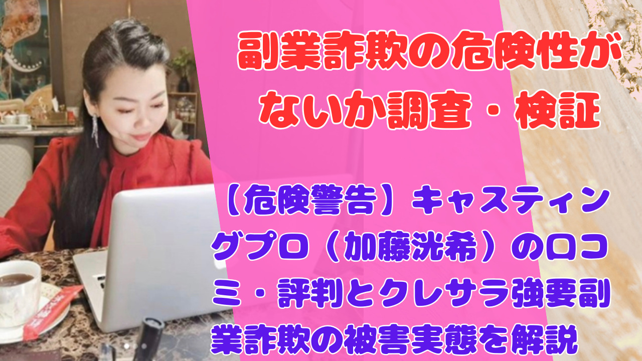 【危険警告】キャスティングプロ（加藤洸希）の口コミ・評判とクレサラ強要副業詐欺の被害実態を解説