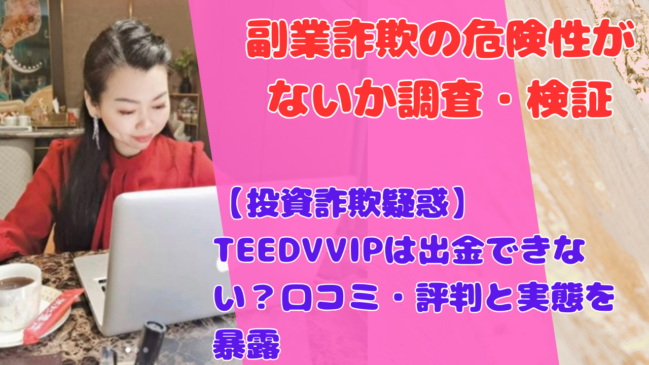 【投資詐欺疑惑】TEEDVVIPは出金できない?口コミ・評判と実態を暴露