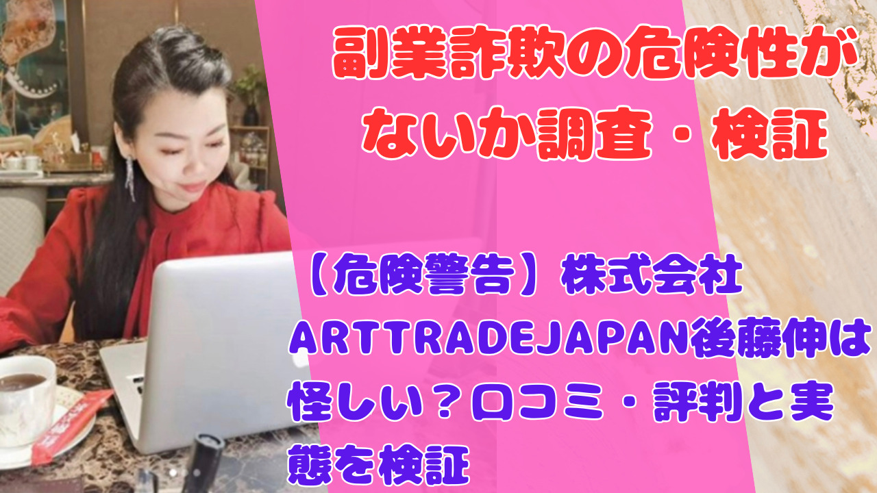 【危険警告】株式会社ARTTRADEJAPAN後藤伸は怪しい?口コミ・評判と実態を検証