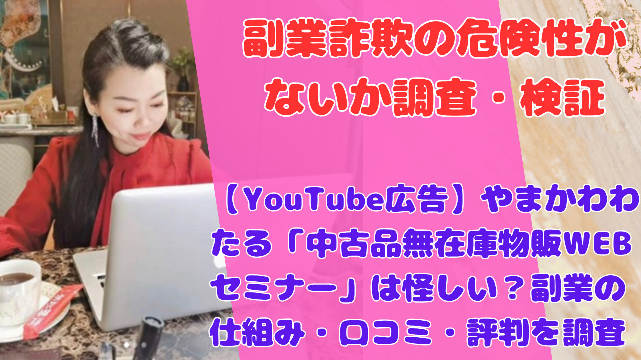 【YouTube広告】やまかわわたる「中古品無在庫物販WEBセミナー」は副業詐欺?概要や口コミ・評判を徹底調査!