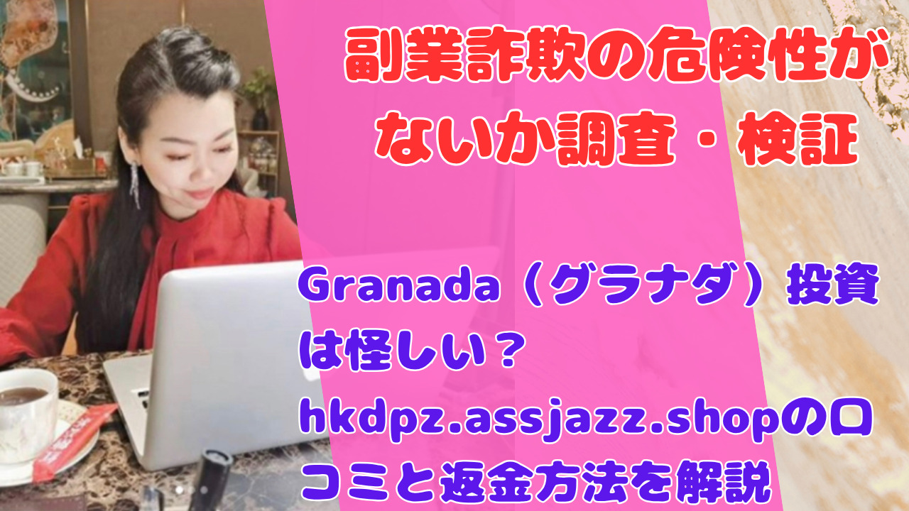 Granada(グラナダ)投資は怪しい?hkdpz.assjazz.shopの口コミと返金方法を解説